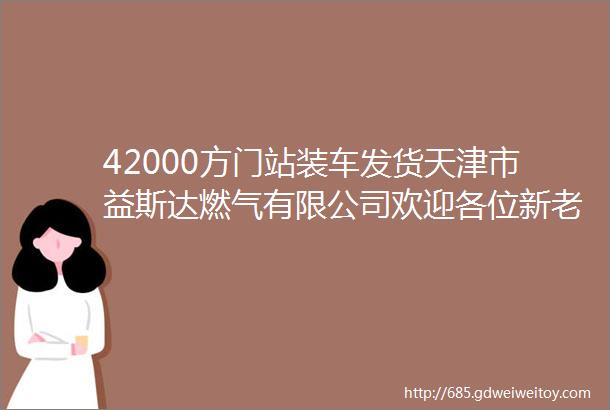 42000方门站装车发货天津市益斯达燃气有限公司欢迎各位新老客户来电咨询